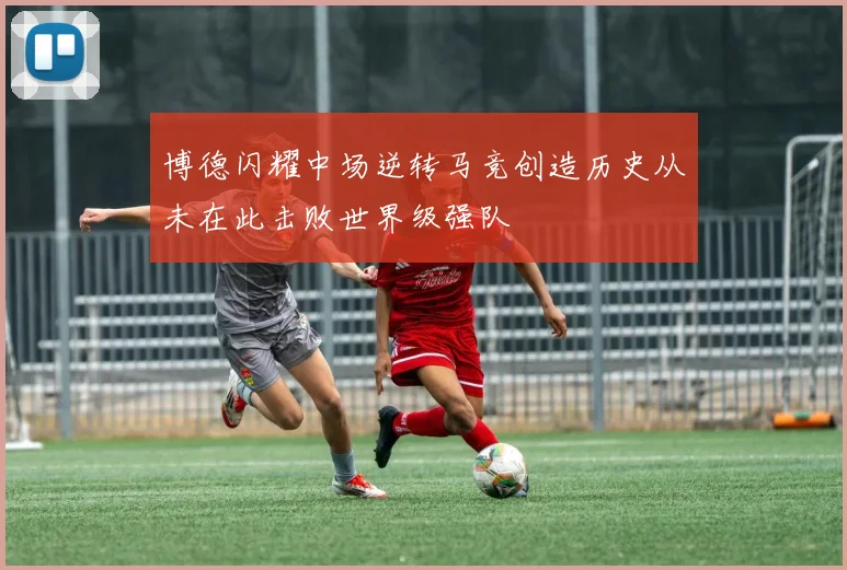 博德闪耀中场逆转马竞创造历史从未在此击败世界级强队
