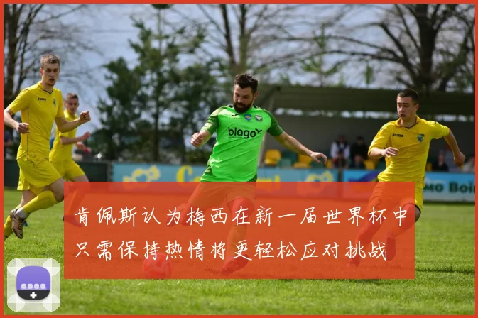 肯佩斯认为梅西在新一届世界杯中只需保持热情将更轻松应对挑战