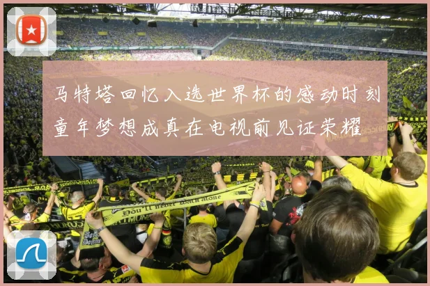 马特塔回忆入选世界杯的感动时刻童年梦想成真在电视前见证荣耀