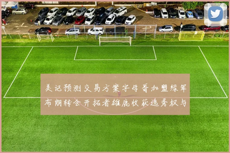 美记预测交易方案字母哥加盟绿军布朗转会开拓者雄鹿收获选秀权与年轻球员