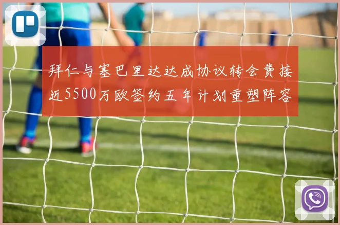 拜仁与塞巴里达达成协议转会费接近5500万欧签约五年计划重塑阵容