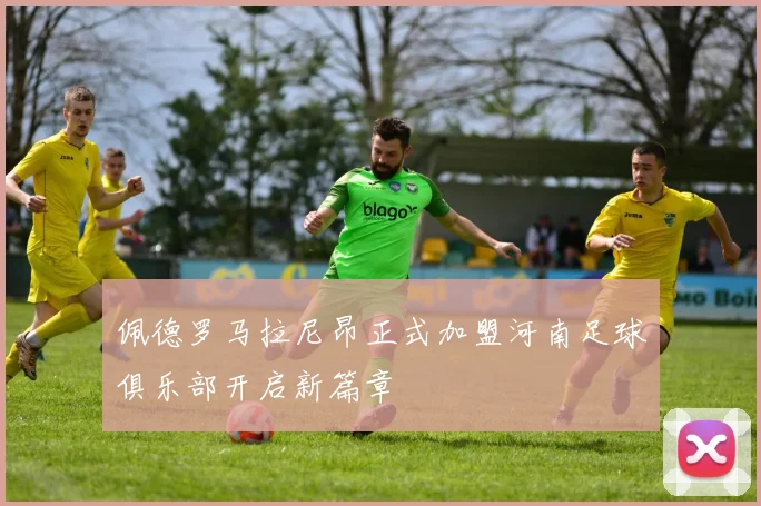 佩德罗马拉尼昂正式加盟河南足球俱乐部开启新篇章