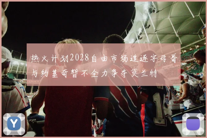 热火计划2028自由市场追逐字母哥与约基奇暂不全力争夺莫兰特
