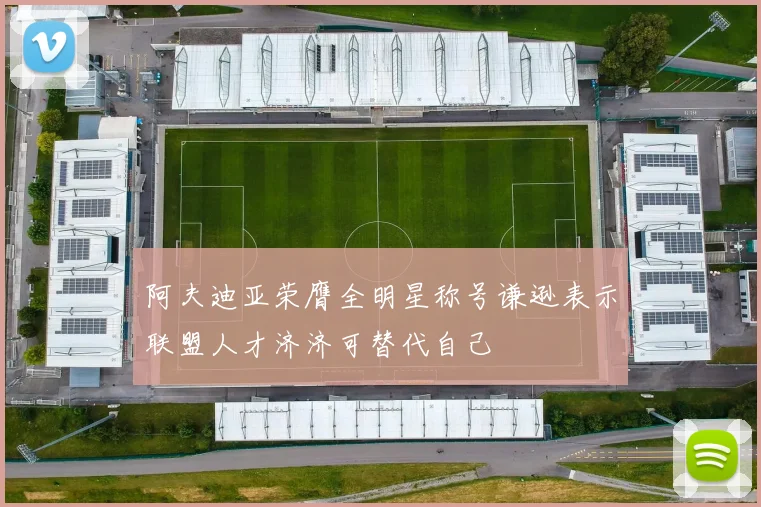 阿夫迪亚荣膺全明星称号谦逊表示联盟人才济济可替代自己