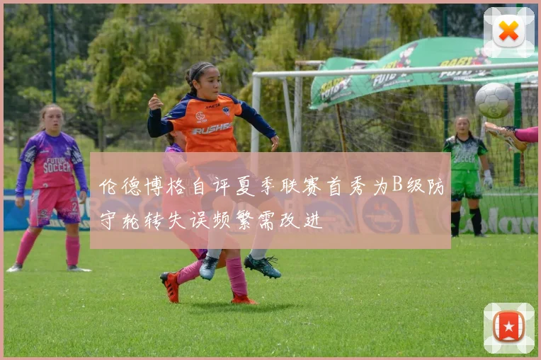伦德博格自评夏季联赛首秀为B级防守轮转失误频繁需改进