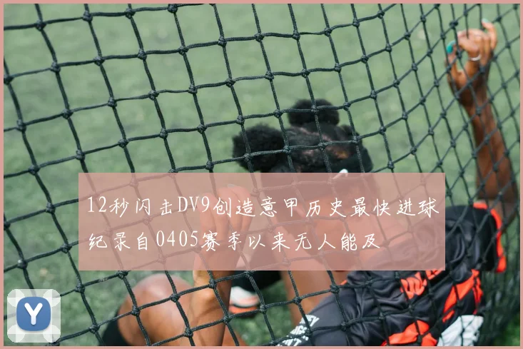 12秒闪击DV9创造意甲历史最快进球纪录自0405赛季以来无人能及