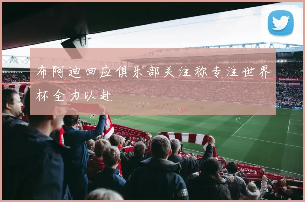 布阿迪回应俱乐部关注称专注世界杯全力以赴