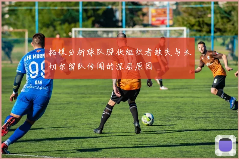拓媒分析球队现状组织者缺失与米切尔留队传闻的深层原因