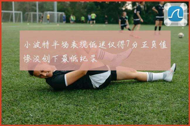 小波特半场表现低迷仅得7分正负值惨淡创下最低纪录