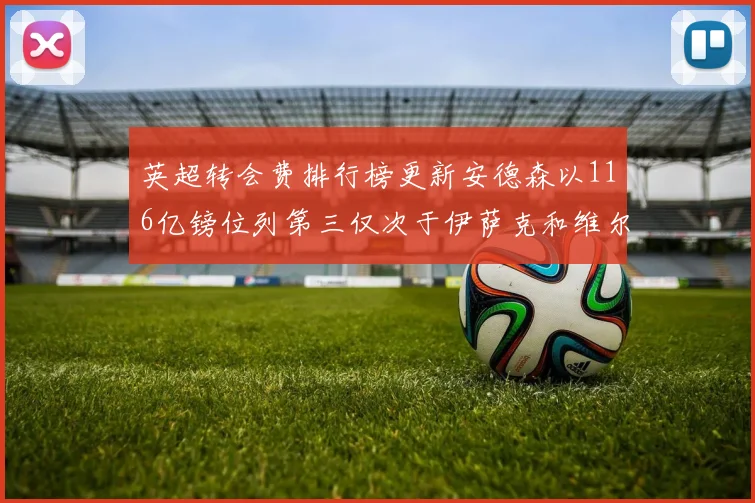 英超转会费排行榜更新安德森以116亿镑位列第三仅次于伊萨克和维尔茨