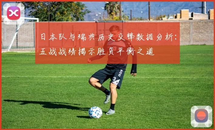 日本队与瑞典历史交锋数据分析：五战战绩揭示胜负平衡之道