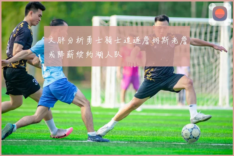 文胖分析勇士骑士追逐詹姆斯老詹或降薪续约湖人队